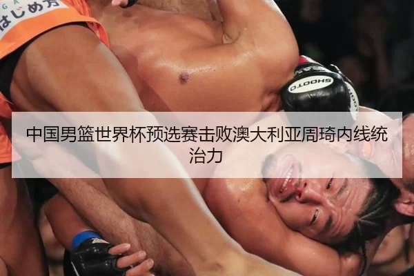 中国男篮世界杯预选赛击败澳大利亚周琦内线统治力