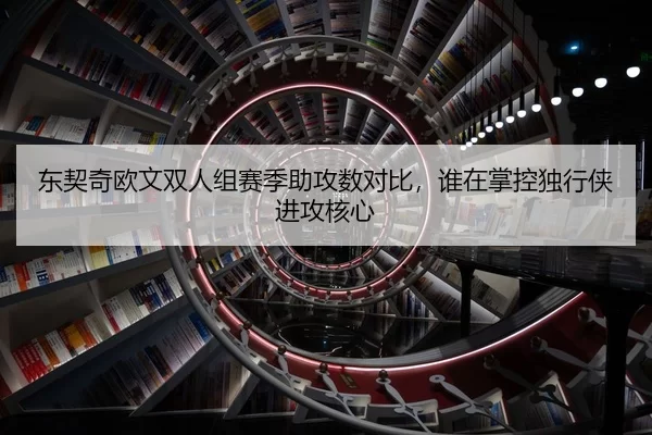 东契奇欧文双人组赛季助攻数对比，谁在掌控独行侠进攻核心